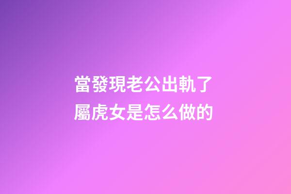 當發現老公出軌了 屬虎女是怎么做的